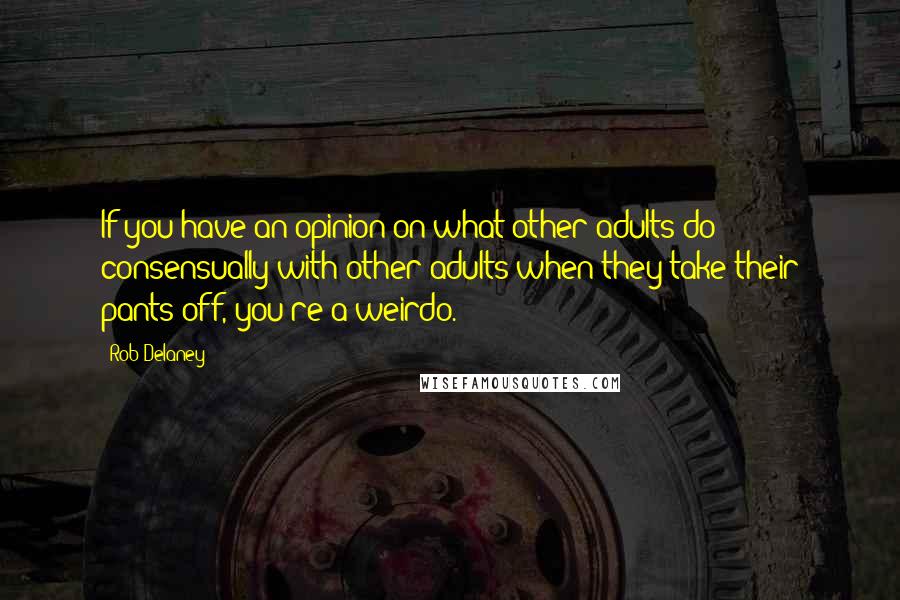 Rob Delaney quotes: If you have an opinion on what other adults do consensually with other adults when they take their pants off, you're a weirdo. Rob Delaney quotes: If you have an opinion on what other adults do consensually with other adults when they take their pants off, you're a weirdo.