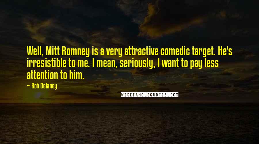 Rob Delaney quotes: Well, Mitt Romney is a very attractive comedic target. He's irresistible to me. I mean, seriously, I want to pay less attention to him. Rob Delaney quotes: Well, Mitt Romney is a very attractive comedic target. He's irresistible to me. I mean, seriously, I want to pay less attention to him.