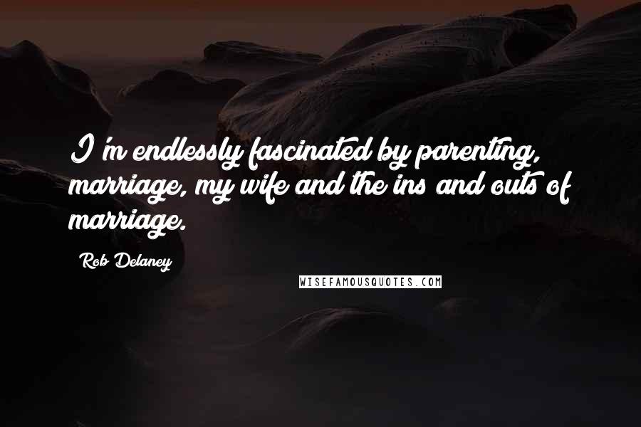 Rob Delaney quotes: I'm endlessly fascinated by parenting, marriage, my wife and the ins and outs of marriage.