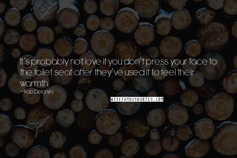 Rob Delaney quotes: It's probably not love if you don't press your face to the toilet seat after they've used it to feel their warmth. Rob Delaney quotes: It's probably not love if you don't press your face to the toilet seat after they've used it to feel their warmth.