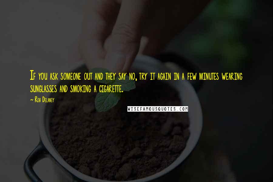 Rob Delaney quotes: If you ask someone out and they say no, try it again in a few minutes wearing sunglasses and smoking a cigarette.