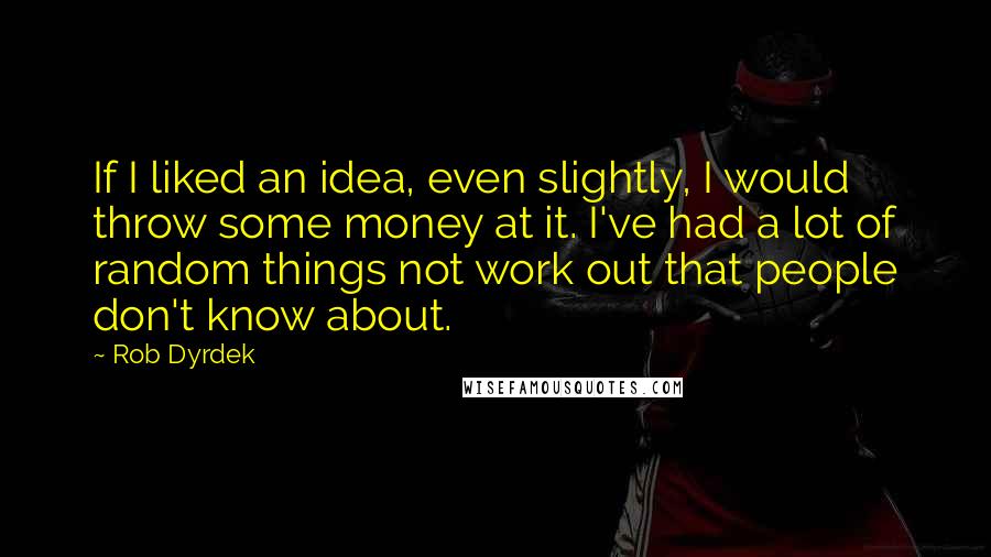 Rob Dyrdek quotes: If I liked an idea, even slightly, I would throw some money at it. I've had a lot of random things not work out that people don't know about. Rob Dyrdek quotes: If I liked an idea, even slightly, I would throw some money at it. I've had a lot of random things not work out that people don't know about.