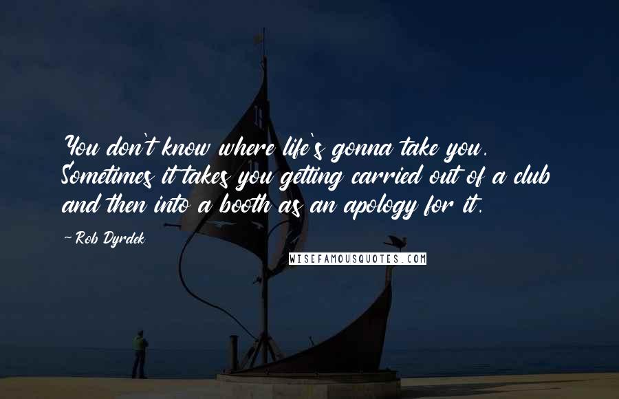 Rob Dyrdek quotes: You don't know where life's gonna take you. Sometimes it takes you getting carried out of a club and then into a booth as an apology for it. Rob Dyrdek quotes: You don't know where life's gonna take you. Sometimes it takes you getting carried out of a club and then into a booth as an apology for it.