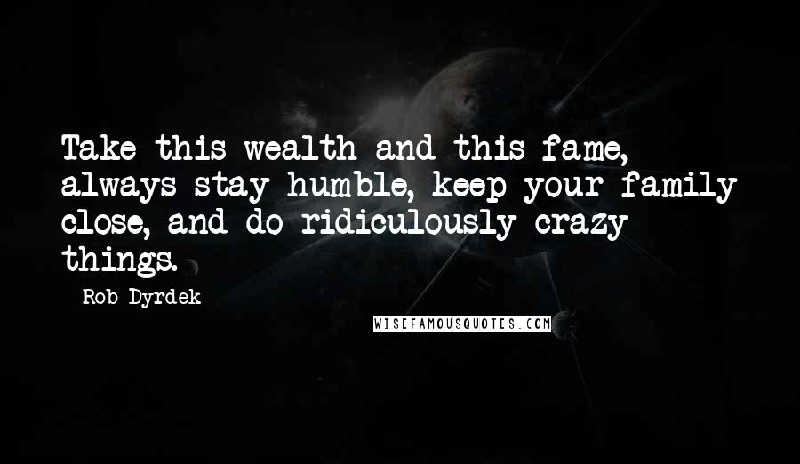 Rob Dyrdek quotes: Take this wealth and this fame, always stay humble, keep your family close, and do ridiculously crazy things.