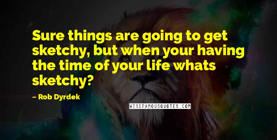 Rob Dyrdek quotes: Sure things are going to get sketchy, but when your having the time of your life whats sketchy?