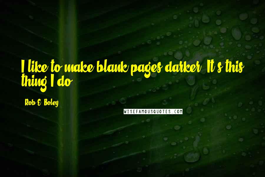 Rob E. Boley quotes: I like to make blank pages darker. It's this thing I do.