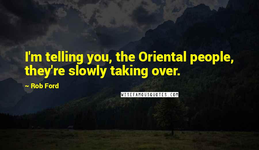 Rob Ford quotes: I'm telling you, the Oriental people, they're slowly taking over.