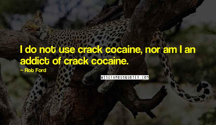 Rob Ford quotes: I do not use crack cocaine, nor am I an addict of crack cocaine.