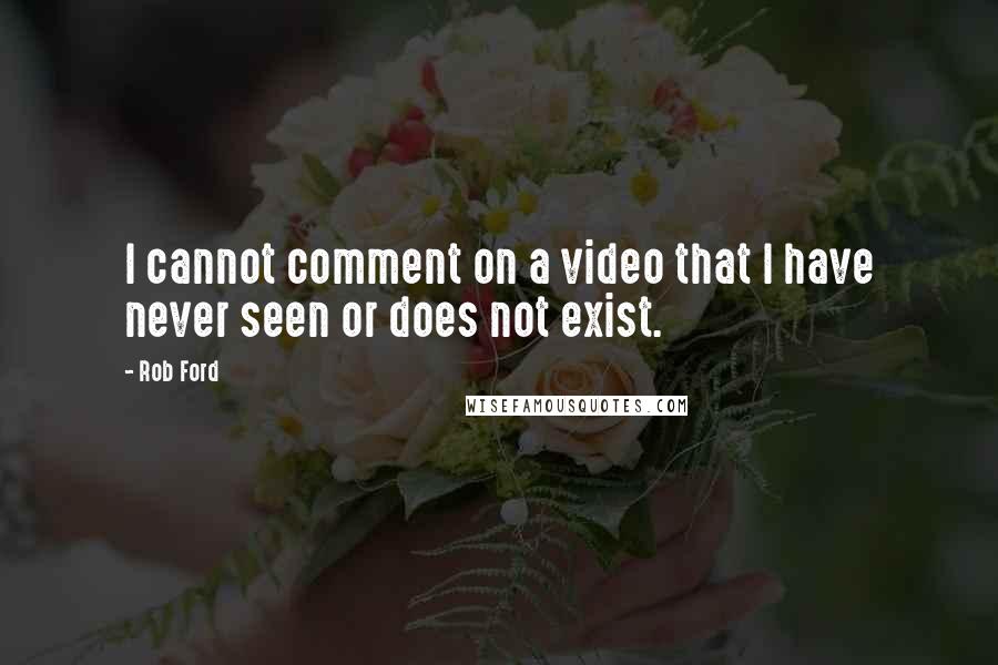 Rob Ford quotes: I cannot comment on a video that I have never seen or does not exist.