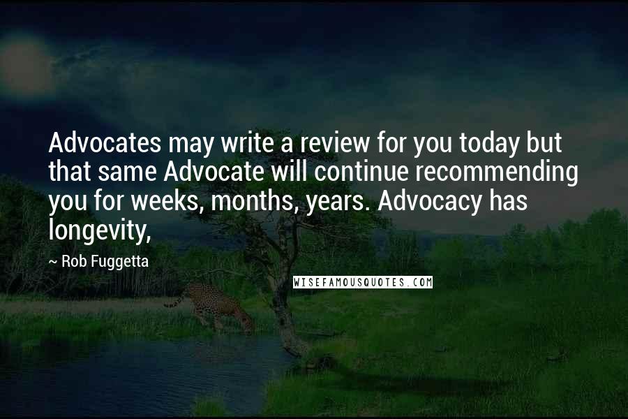 Rob Fuggetta quotes: Advocates may write a review for you today but that same Advocate will continue recommending you for weeks, months, years. Advocacy has longevity,