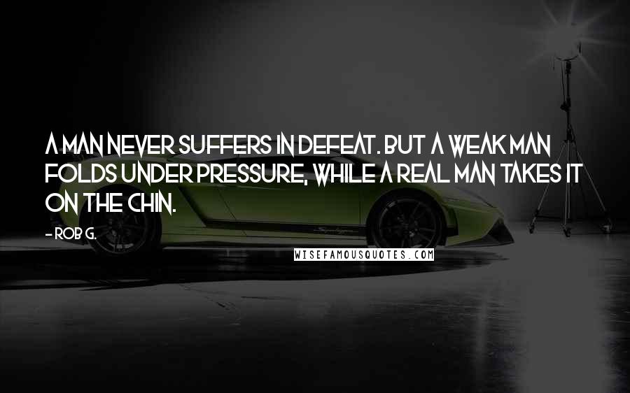 Rob G. quotes: A man never suffers in defeat. But a weak man folds under pressure, while a real man takes it on the chin. Rob G. quotes: A man never suffers in defeat. But a weak man folds under pressure, while a real man takes it on the chin.