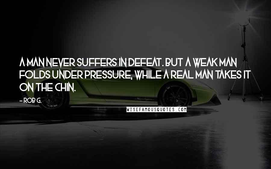 Rob G. quotes: A man never suffers in defeat. But a weak man folds under pressure, while a real man takes it on the chin.