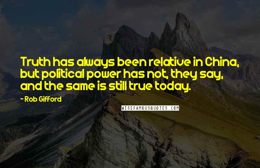 Rob Gifford quotes: Truth has always been relative in China, but political power has not, they say, and the same is still true today.