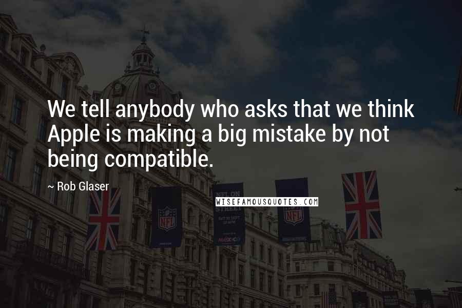Rob Glaser quotes: We tell anybody who asks that we think Apple is making a big mistake by not being compatible.