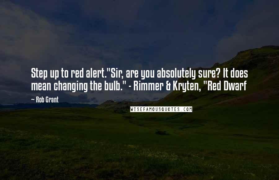 Rob Grant quotes: Step up to red alert."Sir, are you absolutely sure? It does mean changing the bulb." - Rimmer & Kryten, "Red Dwarf