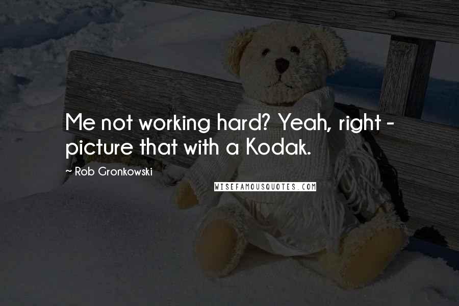 Rob Gronkowski quotes: Me not working hard? Yeah, right - picture that with a Kodak.