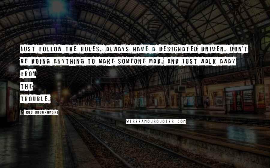 Rob Gronkowski quotes: Just follow the rules. Always have a designated driver. Don't be doing anything to make someone mad. And just walk away from the trouble.