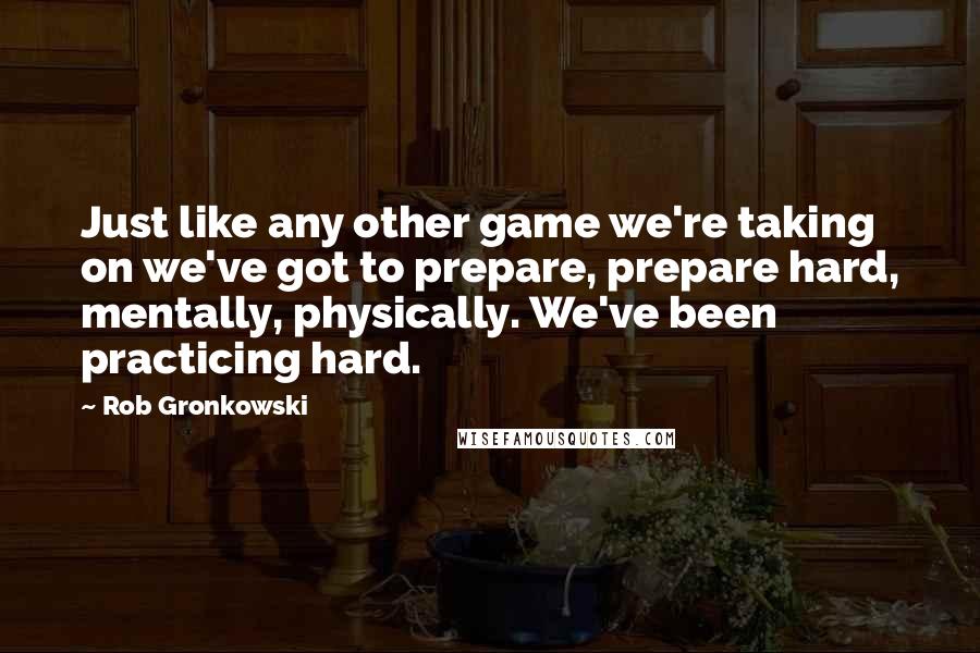 Rob Gronkowski quotes: Just like any other game we're taking on we've got to prepare, prepare hard, mentally, physically. We've been practicing hard.