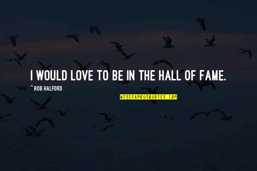 Rob Halford Quotes By Rob Halford: I would love to be in the Hall Rob Halford Quotes By Rob Halford: I would love to be in the Hall