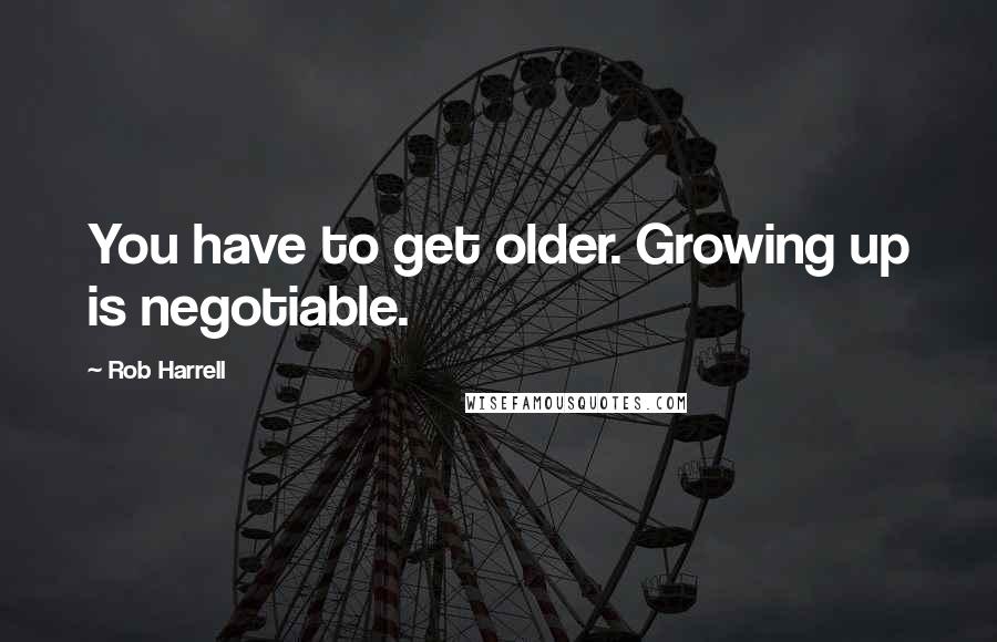 Rob Harrell quotes: You have to get older. Growing up is negotiable.