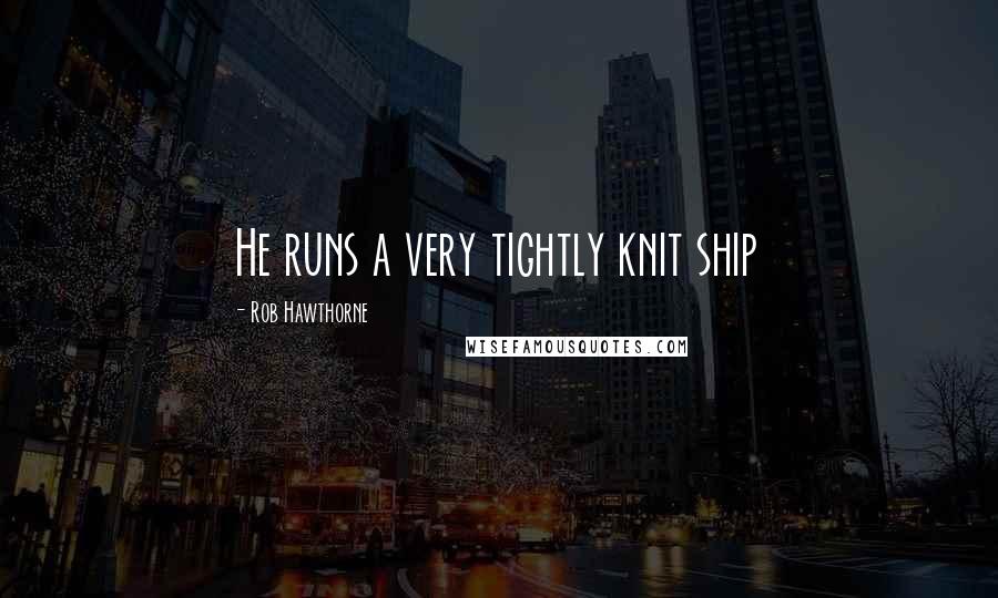 Rob Hawthorne quotes: He runs a very tightly knit ship