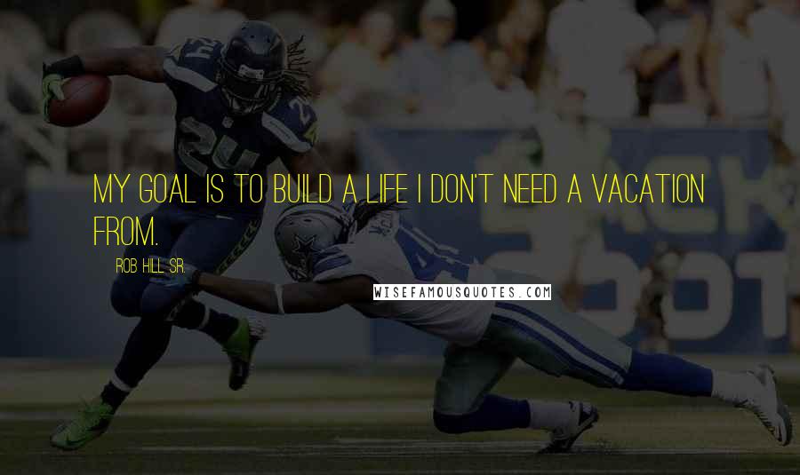 Rob Hill Sr. quotes: My goal is to build a life I don't need a vacation from.