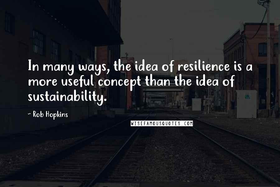 Rob Hopkins quotes: In many ways, the idea of resilience is a more useful concept than the idea of sustainability.