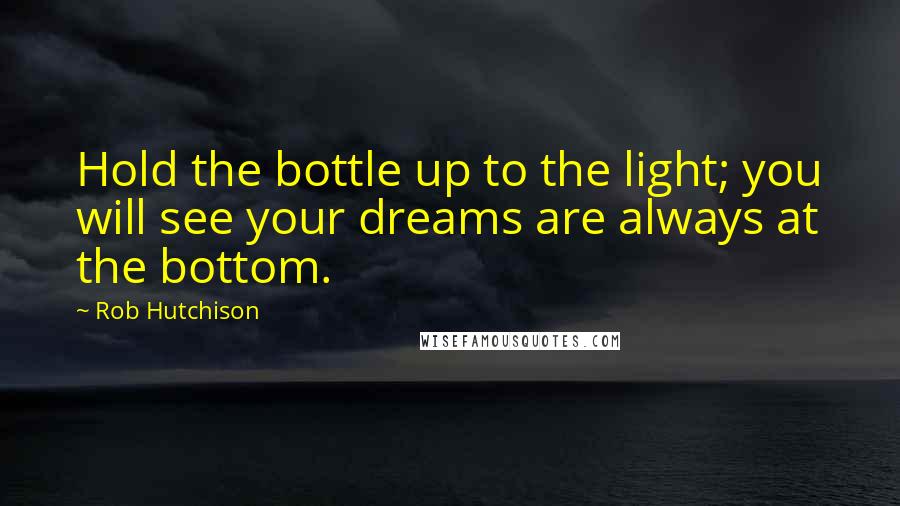 Rob Hutchison quotes: Hold the bottle up to the light; you will see your dreams are always at the bottom.