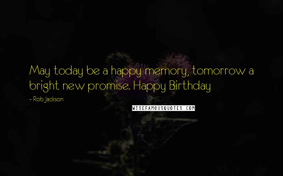 Rob Jackson quotes: May today be a happy memory, tomorrow a bright new promise. Happy Birthday