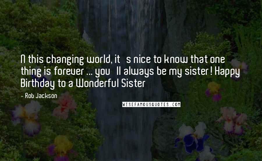 Rob Jackson quotes: N this changing world, it's nice to know that one thing is forever ... you'll always be my sister! Happy Birthday to a Wonderful Sister Rob Jackson quotes: N this changing world, it's nice to know that one thing is forever ... you'll always be my sister! Happy Birthday to a Wonderful Sister