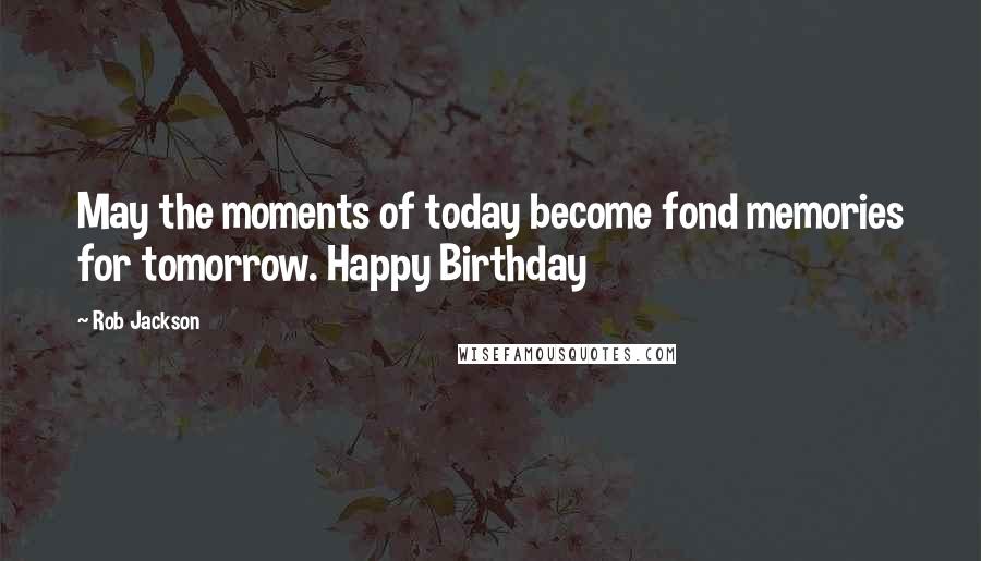 Rob Jackson quotes: May the moments of today become fond memories for tomorrow. Happy Birthday