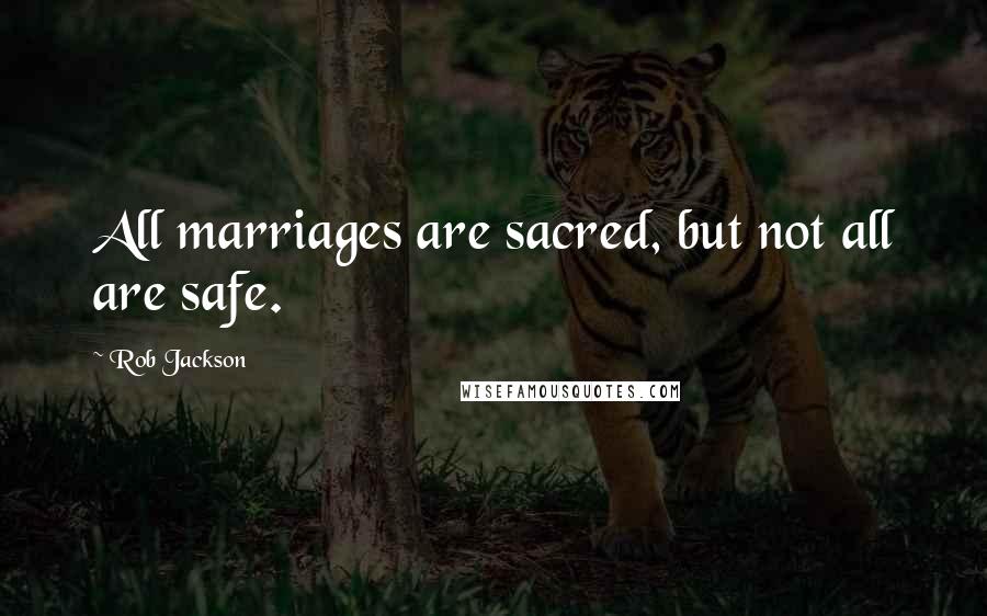 Rob Jackson quotes: All marriages are sacred, but not all are safe.