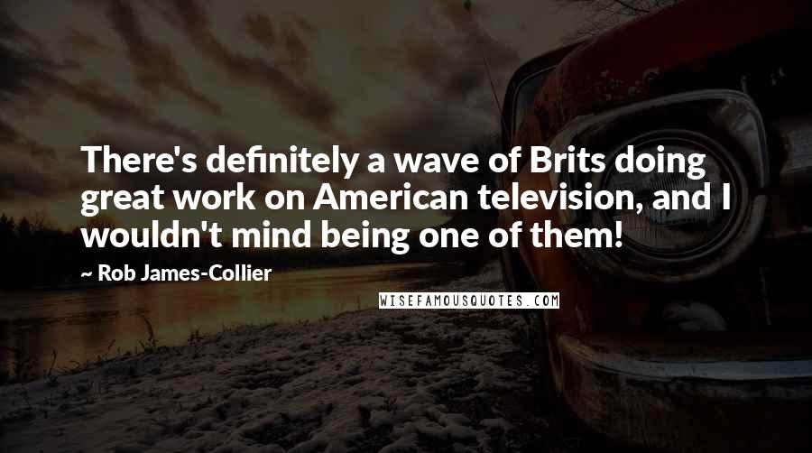 Rob James-Collier quotes: There's definitely a wave of Brits doing great work on American television, and I wouldn't mind being one of them!