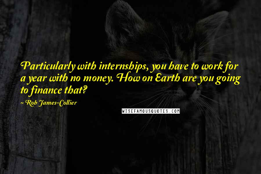 Rob James-Collier quotes: Particularly with internships, you have to work for a year with no money. How on Earth are you going to finance that?
