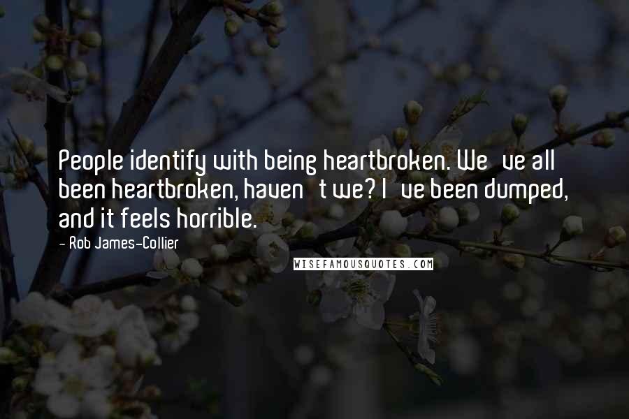 Rob James-Collier quotes: People identify with being heartbroken. We've all been heartbroken, haven't we? I've been dumped, and it feels horrible.