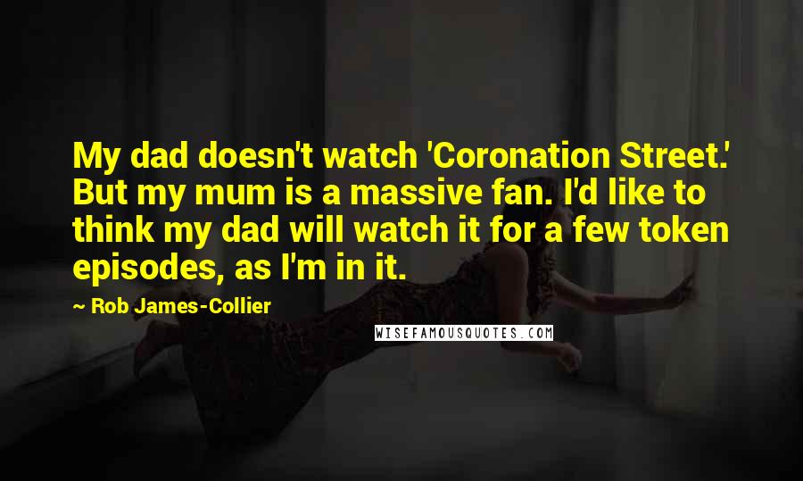 Rob James-Collier quotes: My dad doesn't watch 'Coronation Street.' But my mum is a massive fan. I'd like to think my dad will watch it for a few token episodes, as I'm in