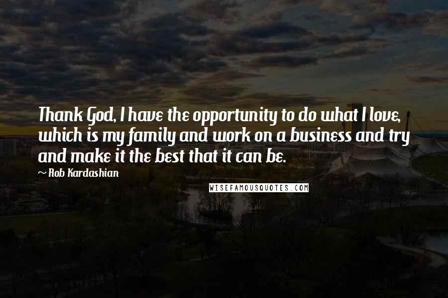 Rob Kardashian quotes: Thank God, I have the opportunity to do what I love, which is my family and work on a business and try and make it the best that it can