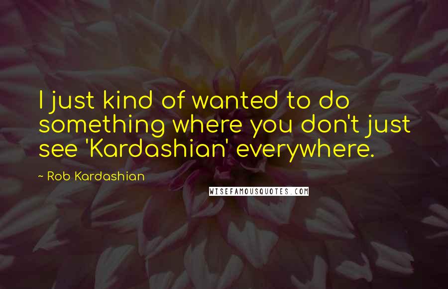 Rob Kardashian quotes: I just kind of wanted to do something where you don't just see 'Kardashian' everywhere.