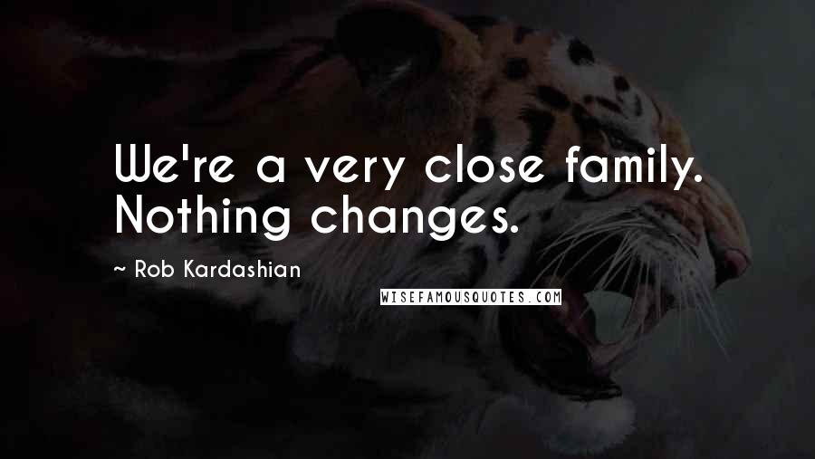 Rob Kardashian quotes: We're a very close family. Nothing changes.