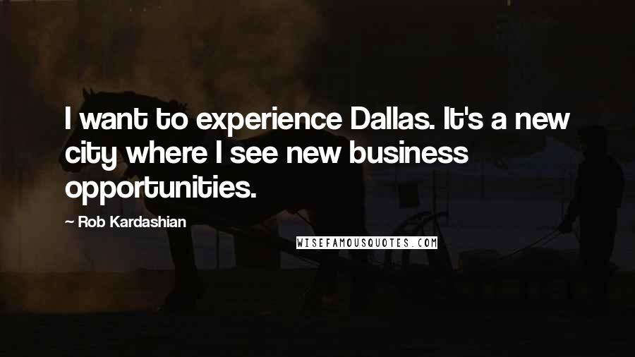 Rob Kardashian quotes: I want to experience Dallas. It's a new city where I see new business opportunities.