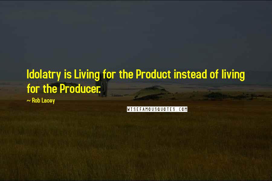 Rob Lacey quotes: Idolatry is Living for the Product instead of living for the Producer.