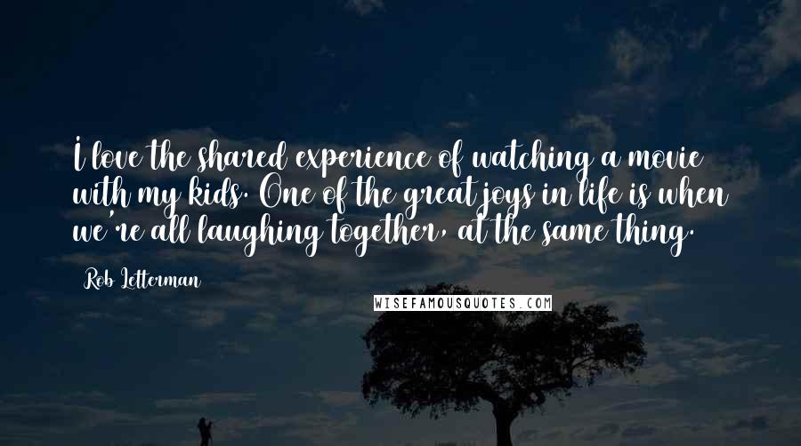 Rob Letterman quotes: I love the shared experience of watching a movie with my kids. One of the great joys in life is when we're all laughing together, at the same thing.