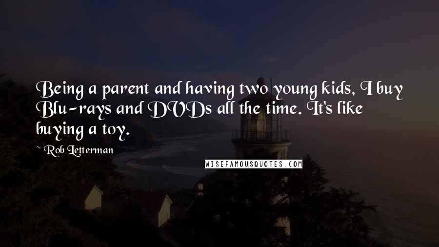 Rob Letterman quotes: Being a parent and having two young kids, I buy Blu-rays and DVDs all the time. It's like buying a toy. Rob Letterman quotes: Being a parent and having two young kids, I buy Blu-rays and DVDs all the time. It's like buying a toy.