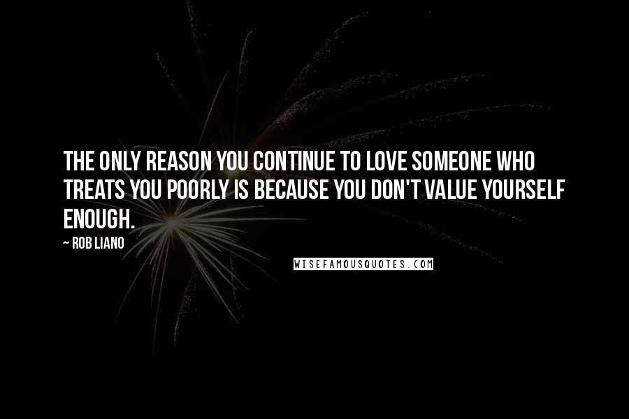 Rob Liano quotes: The only reason you continue to love someone who treats you poorly is because you don't value yourself enough.