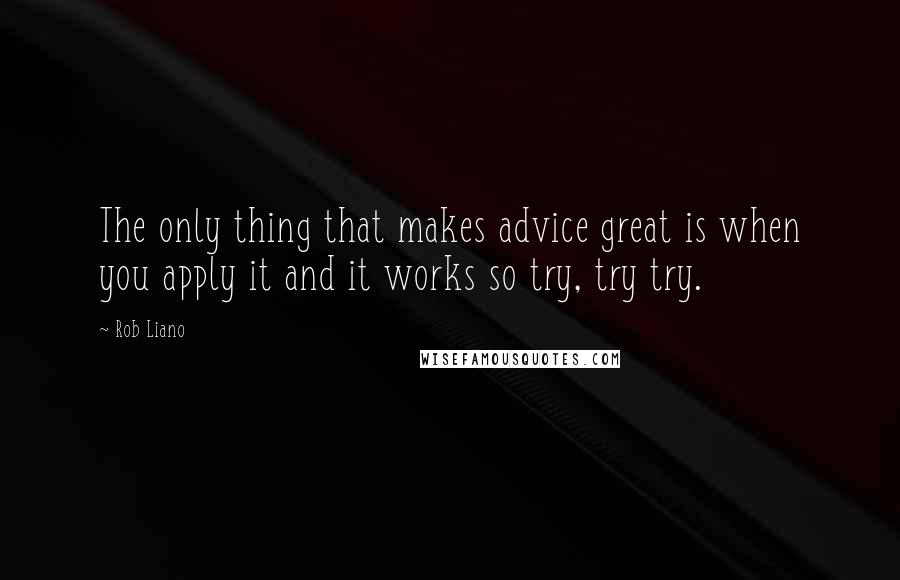 Rob Liano quotes: The only thing that makes advice great is when you apply it and it works so try, try try.