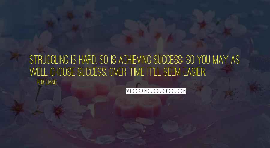 Rob Liano quotes: Struggling is hard, so is achieving success; so you may as well choose success, over time it'll seem easier.