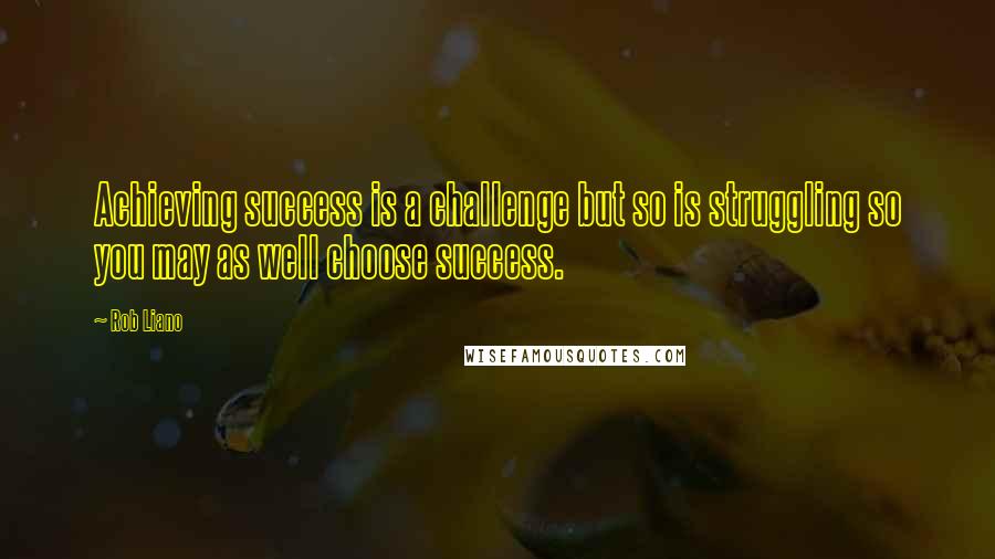 Rob Liano quotes: Achieving success is a challenge but so is struggling so you may as well choose success.