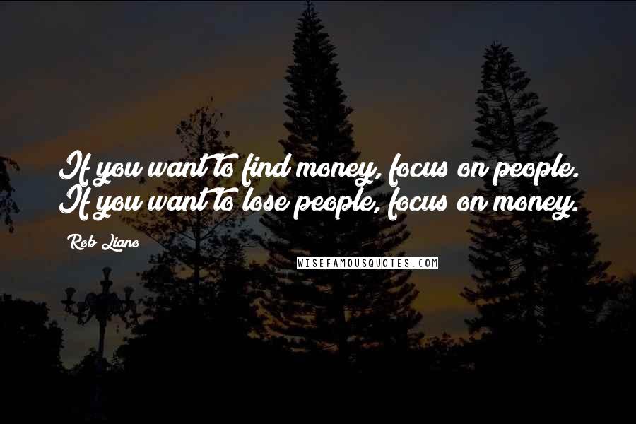 Rob Liano quotes: If you want to find money, focus on people. If you want to lose people, focus on money.