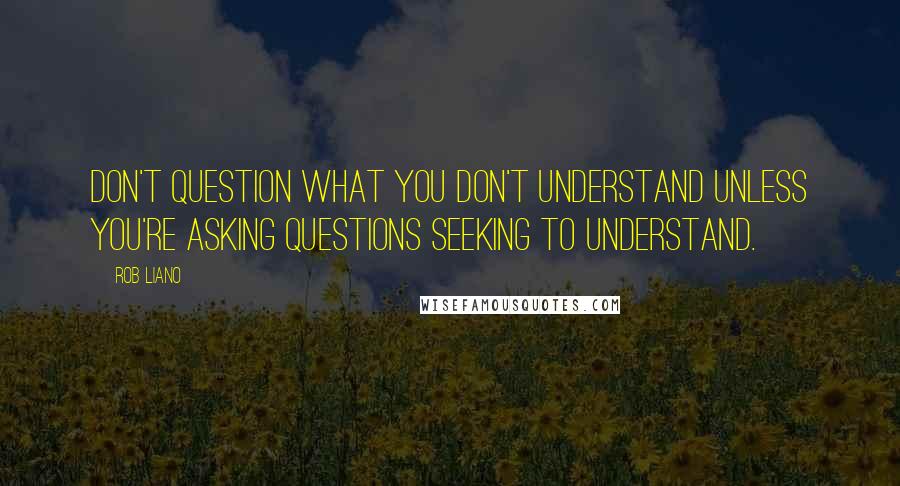 Rob Liano quotes: Don't question what you don't understand unless you're asking questions seeking to understand.