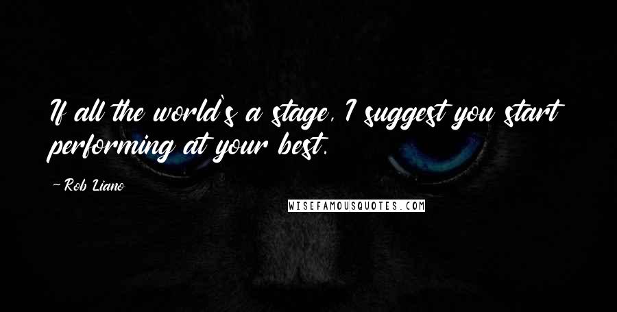 Rob Liano quotes: If all the world's a stage, I suggest you start performing at your best.